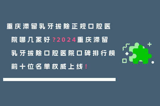 重庆滞留乳牙拔除正规口腔医院哪几家好？2024重庆滞留乳牙拔除口腔医院口碑排行榜前十位名单权威上线！