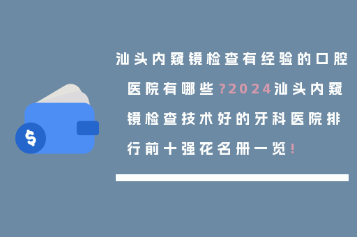 汕头内窥镜检查有经验的口腔医院有哪些？2024汕头内窥镜检查技术好的牙科医院排行前十强花名册一览!