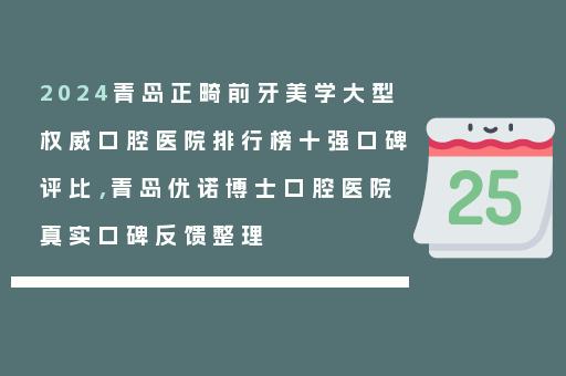 2024青岛正畸前牙美学大型权威口腔医院排行榜十强口碑评比，青岛优诺博士口腔医院真实口碑反馈整理