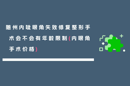 随州内呲眼角失败修复整形手术会不会有年龄限制(内眼角手术价格)