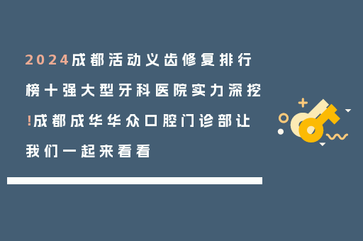 2024成都活动义齿修复排行榜十强大型牙科医院实力深挖！成都成华华众口腔门诊部让我们一起来看看