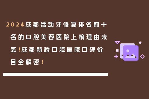 2024成都活动牙修复排名前十名的口腔美容医院上榜理由来袭！成都新桥口腔医院口碑价目全解密！
