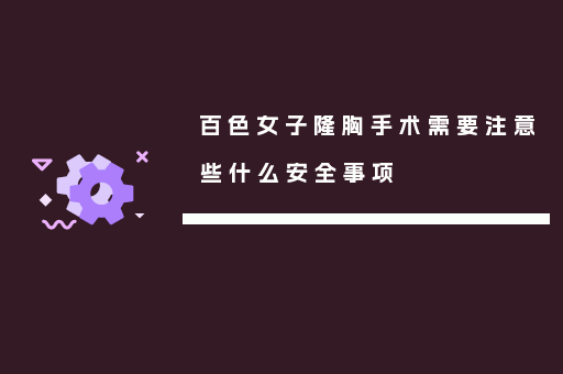 百色女子隆胸手术需要注意些什么安全事项