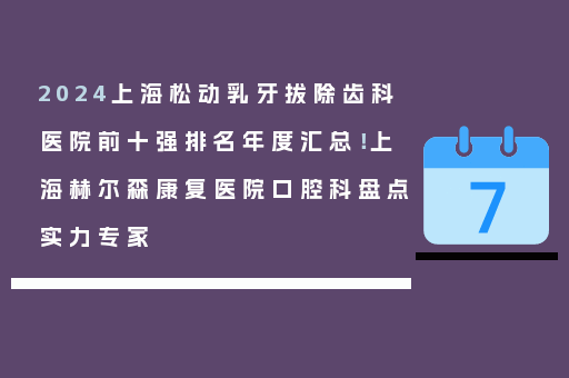 2024上海松动乳牙拔除齿科医院前十强排名年度汇总！上海赫尔森康复医院口腔科盘点实力专家