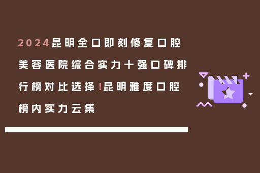2024昆明全口即刻修复口腔美容医院综合实力十强口碑排行榜对比选择！昆明雅度口腔榜内实力云集