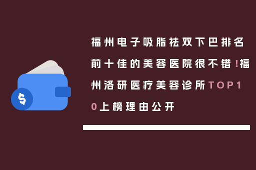 福州电子吸脂祛双下巴排名前十佳的美容医院很不错！福州洛研医疗美容诊所TOP10上榜理由公开