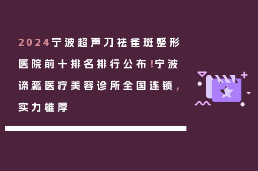 2024宁波超声刀祛雀斑整形医院前十排名排行公布！宁波谛蕊医疗美容诊所全国连锁，实力雄厚