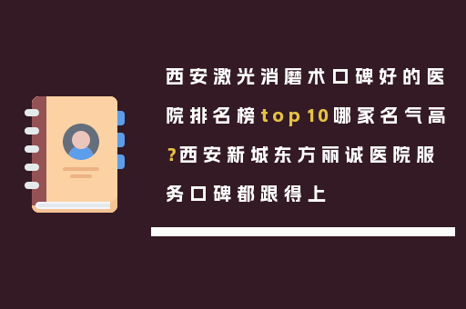西安激光消磨术口碑好的医院排名榜top10哪家名气高？西安新城东方丽诚医院服务口碑都跟得上