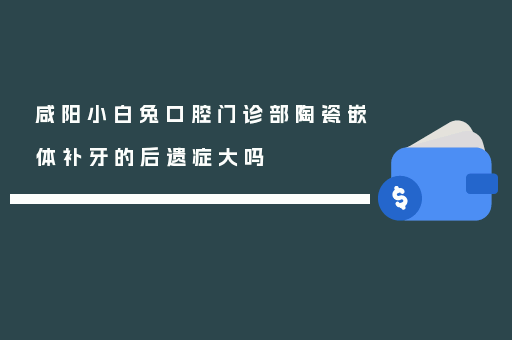 咸阳小白兔口腔门诊部陶瓷嵌体补牙的后遗症大吗