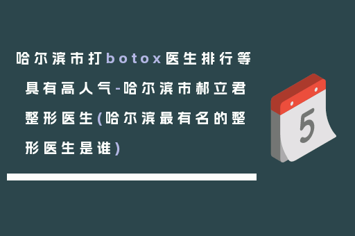 哈尔滨市打botox医生排行等具有高人气-哈尔滨市郝立君整形医生(哈尔滨最有名的整形医生是谁)