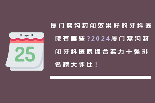 厦门窝沟封闭效果好的牙科医院有哪些？2024厦门窝沟封闭牙科医院综合实力十强排名榜大评比！