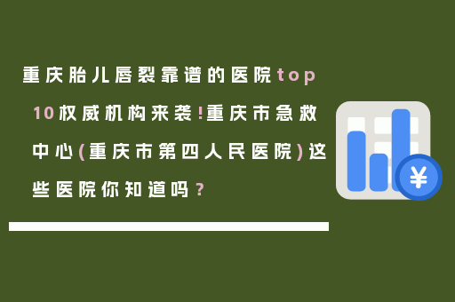 重庆胎儿唇裂靠谱的医院top10权威机构来袭!重庆市急救中心(重庆市第四人民医院)这些医院你知道吗？