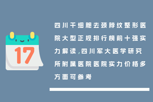 四川干细胞去颈脖纹整形医院大型正规排行榜前十强实力解读，四川军大医学研究所附属医院医院实力价格多方面可参考