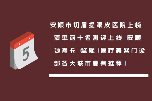 安顺市切眉提眼皮医院上榜清单前十名测评上线（安顺婕熹卡（黛妮）医疗美容门诊部各大城市都有推荐）