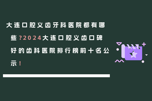 大连口腔义齿牙科医院都有哪些？2024大连口腔义齿口碑好的齿科医院排行榜前十名公示！