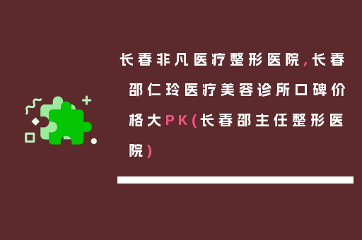 长春非凡医疗整形医院,长春邵仁玲医疗美容诊所口碑价格大PK(长春邵主任整形医院)