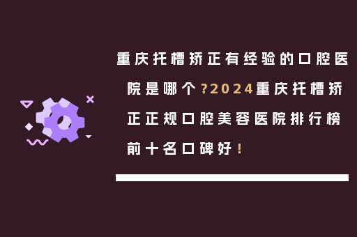 重庆托槽矫正有经验的口腔医院是哪个？2024重庆托槽矫正正规口腔美容医院排行榜前十名口碑好！
