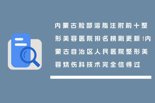 内蒙古脸部溶脂注射前十整形美容医院排名榜刚更新！内蒙古自治区人民医院整形美容烧伤科技术完全信得过