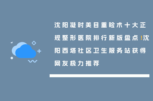 沈阳凝时美目重睑术十大正规整形医院排行新版盘点！沈阳西塔社区卫生服务站获得网友极力推荐