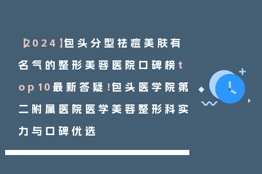【2024】包头分型祛痘美肤有名气的整形美容医院口碑榜top10最新答疑！包头医学院第二附属医院医学美容整形科实力与口碑优选