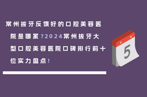 常州拔牙反馈好的口腔美容医院是哪家？2024常州拔牙大型口腔美容医院口碑排行前十位实力盘点!