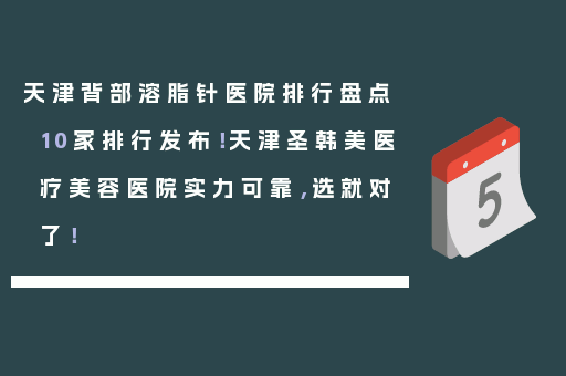 天津背部溶脂针医院排行盘点10家排行发布！天津圣韩美医疗美容医院实力可靠，选就对了！