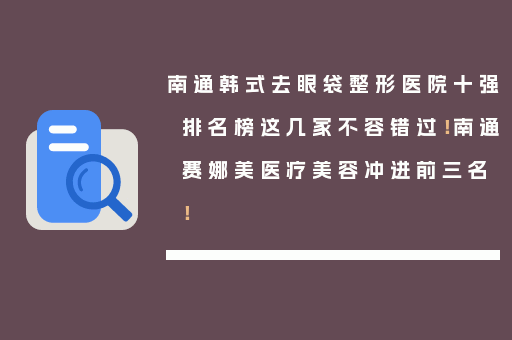 南通韩式去眼袋整形医院十强排名榜这几家不容错过！南通赛娜美医疗美容冲进前三名！