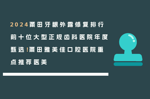 2024莆田牙龈外露修复排行前十位大型正规齿科医院年度甄选！莆田雅美佳口腔医院重点推荐医美