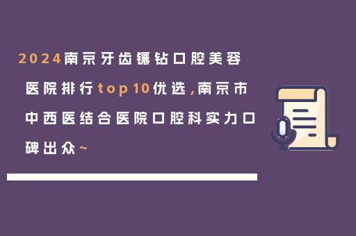 2024南京牙齿镶钻口腔美容医院排行top10优选，南京市中西医结合医院口腔科实力口碑出众~