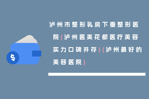 泸州市整形乳房下垂整形医院(泸州医美花都医疗美容实力口碑并存)(泸州最好的美容医院)