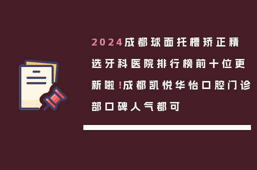 2024成都球面托槽矫正精选牙科医院排行榜前十位更新啦！成都凯悦华怡口腔门诊部口碑人气都可