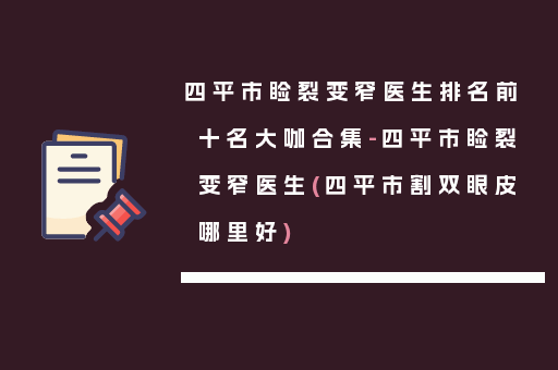 四平市睑裂变窄医生排名前十名大咖合集-四平市睑裂变窄医生(四平市割双眼皮哪里好)