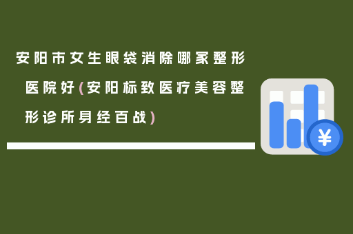 安阳市女生眼袋消除哪家整形医院好(安阳标致医疗美容整形诊所身经百战)