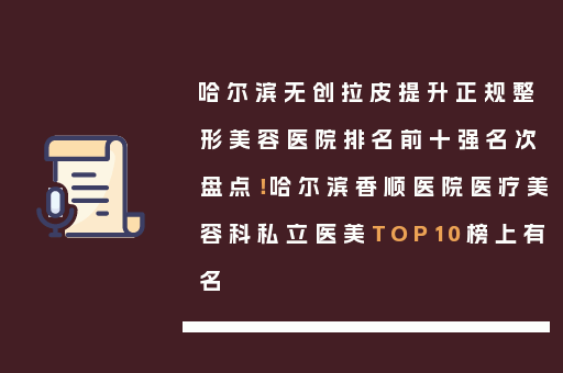 哈尔滨无创拉皮提升正规整形美容医院排名前十强名次盘点！哈尔滨香顺医院医疗美容科私立医美TOP10榜上有名