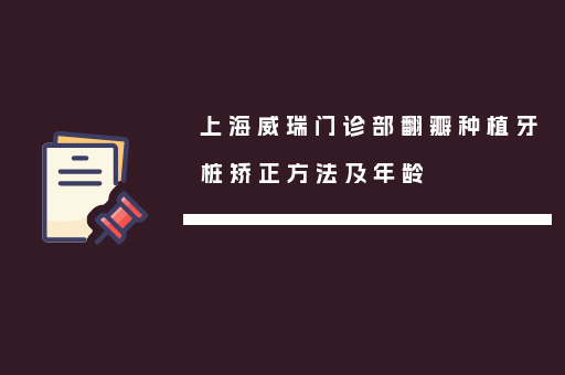 上海威瑞门诊部翻瓣种植牙桩矫正方法及年龄
