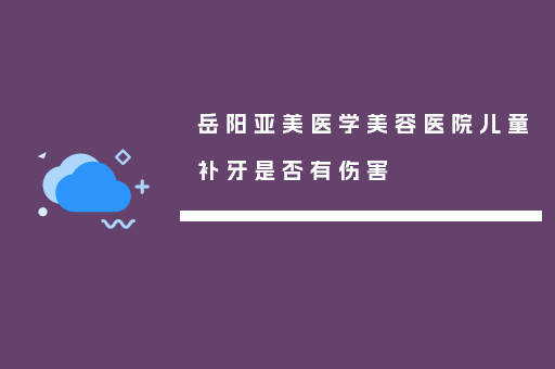 岳阳亚美医学美容医院儿童补牙是否有伤害