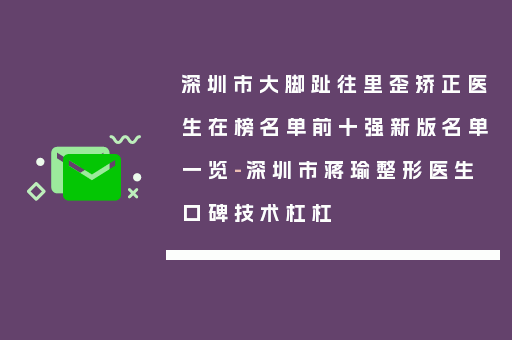 深圳市大脚趾往里歪矫正医生在榜名单前十强新版名单一览-深圳市蒋瑜整形医生口碑技术杠杠