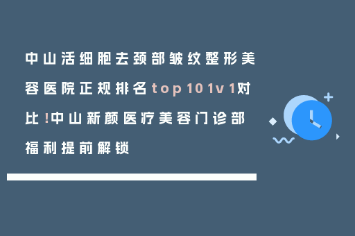 中山活细胞去颈部皱纹整形美容医院正规排名top101v1对比！中山新颜医疗美容门诊部福利提前解锁
