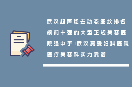 武汉超声炮去动态细纹排名榜前十强的大型正规美容医院强中手！武汉真爱妇科医院医疗美容科实力靠谱