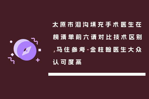 太原市泪沟填充手术医生在榜清单前六请对比技术区别，马住参考-金柱翰医生大众认可度高