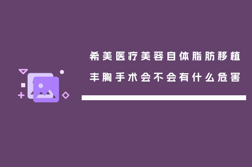 希美医疗美容自体脂肪移植丰胸手术会不会有什么危害
