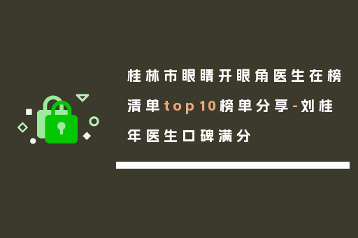 桂林市眼睛开眼角医生在榜清单top10榜单分享-刘桂年医生口碑满分