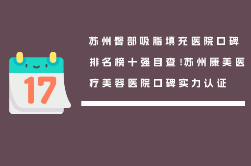 苏州臀部吸脂填充医院口碑排名榜十强自查！苏州康美医疗美容医院口碑实力认证