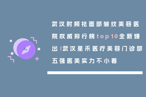 武汉射频祛面部皱纹美容医院权威排行榜top10全新爆出！武汉星禾医疗美容门诊部五强医美实力不小看