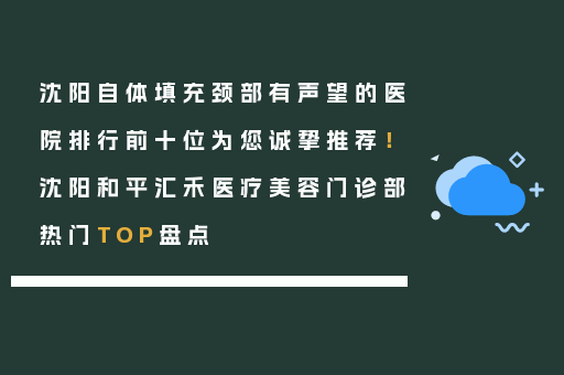 沈阳自体填充颈部有声望的医院排行前十位为您诚挚推荐！沈阳和平汇禾医疗美容门诊部热门TOP盘点
