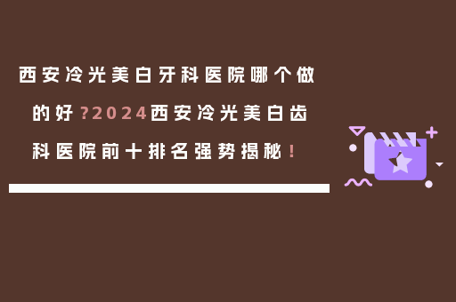 西安冷光美白牙科医院哪个做的好？2024西安冷光美白齿科医院前十排名强势揭秘！