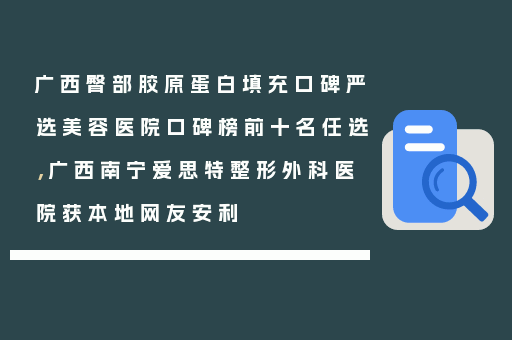 广西臀部胶原蛋白填充口碑严选美容医院口碑榜前十名任选，广西南宁爱思特整形外科医院获本地网友安利