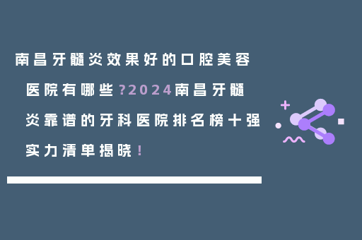 南昌牙髓炎效果好的口腔美容医院有哪些？2024南昌牙髓炎靠谱的牙科医院排名榜十强实力清单揭晓！