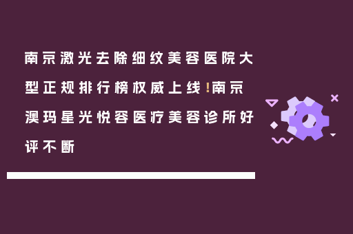 南京激光去除细纹美容医院大型正规排行榜权威上线！南京澳玛星光悦容医疗美容诊所好评不断