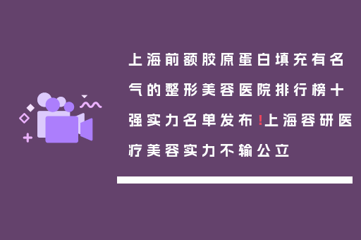 上海前额胶原蛋白填充有名气的整形美容医院排行榜十强实力名单发布！上海容研医疗美容实力不输公立